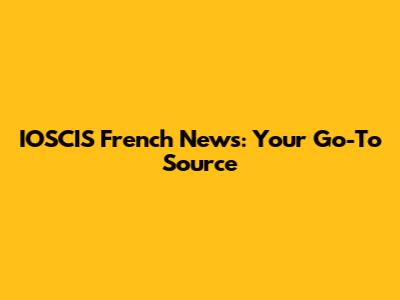 IOSCIS French News: Your Go-To Source