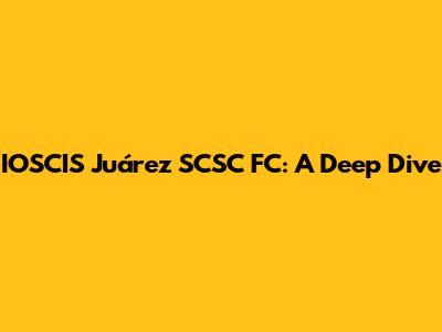IOSCIS Juárez SCSC FC: A Deep Dive