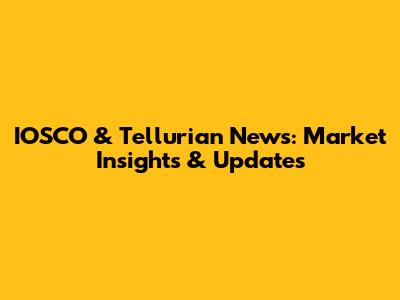 IOSCO & Tellurian News: Market Insights & Updates