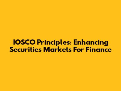 IOSCO Principles: Enhancing Securities Markets For Finance