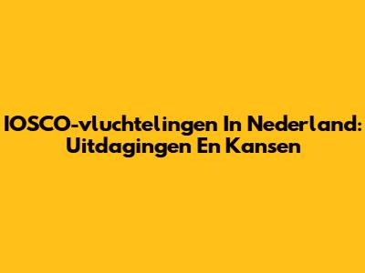 IOSCO-vluchtelingen In Nederland: Uitdagingen En Kansen