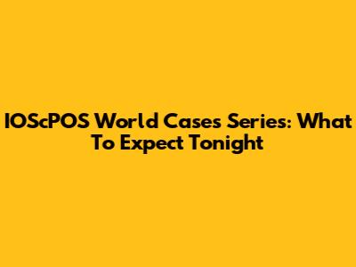 IOScPOS World Cases Series: What To Expect Tonight