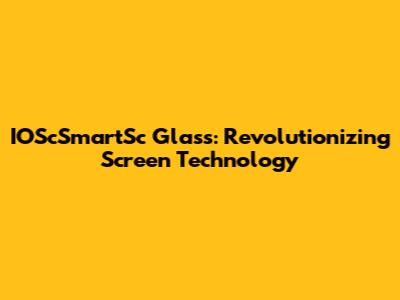 IOScSmartSc Glass: Revolutionizing Screen Technology