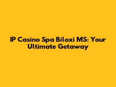 IP Casino Spa Biloxi MS: Your Ultimate Getaway