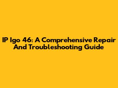 IP Igo 46: A Comprehensive Repair And Troubleshooting Guide
