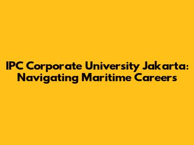 IPC Corporate University Jakarta: Navigating Maritime Careers