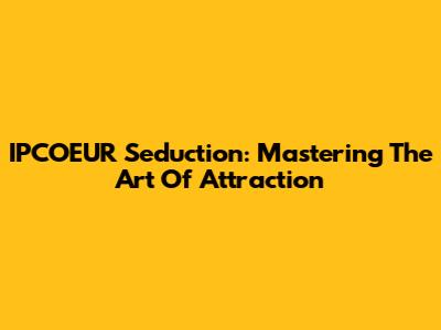 IPCOEUR Seduction: Mastering The Art Of Attraction