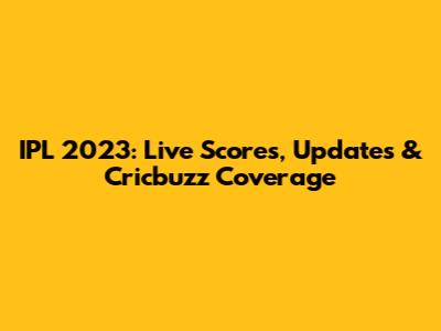 IPL 2023: Live Scores, Updates & Cricbuzz Coverage