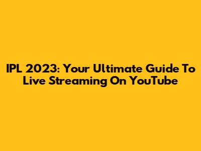 IPL 2023: Your Ultimate Guide To Live Streaming On YouTube