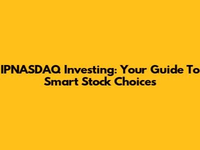 IPNASDAQ Investing: Your Guide To Smart Stock Choices