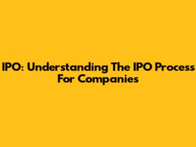 IPO: Understanding The IPO Process For Companies