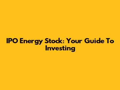 IPO Energy Stock: Your Guide To Investing