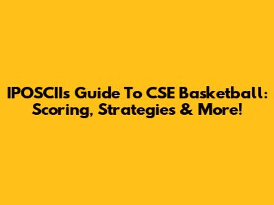 IPOSCII's Guide To CSE Basketball: Scoring, Strategies & More!
