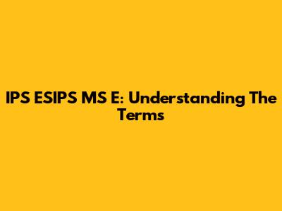 IPS ESIPS MS E: Understanding The Terms