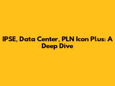 IPSE, Data Center, PLN Icon Plus: A Deep Dive