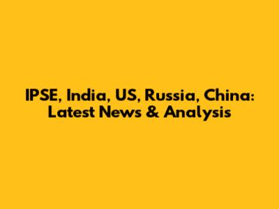 IPSE, India, US, Russia, China: Latest News & Analysis