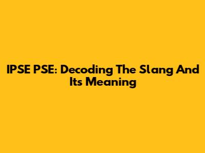 IPSE PSE: Decoding The Slang And Its Meaning