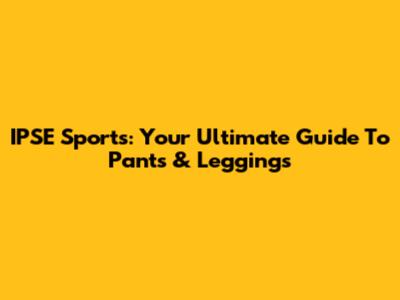 IPSE Sports: Your Ultimate Guide To Pants & Leggings