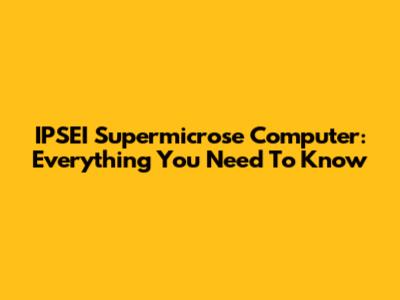 IPSEI Supermicrose Computer: Everything You Need To Know