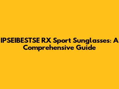 IPSEIBESTSE RX Sport Sunglasses: A Comprehensive Guide