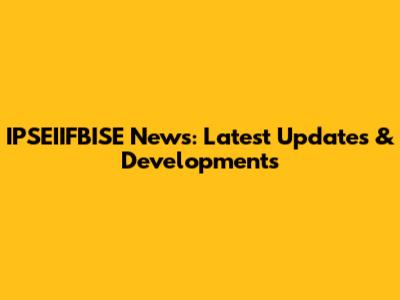 IPSEIIFBISE News: Latest Updates & Developments