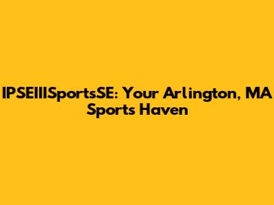 IPSEIIISportsSE: Your Arlington, MA Sports Haven