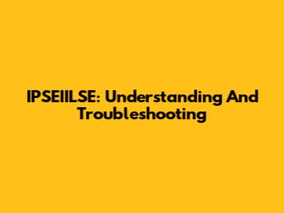 IPSEIILSE: Understanding And Troubleshooting
