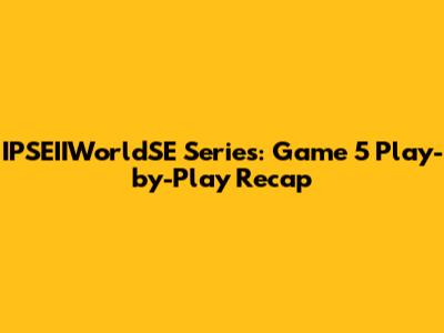 IPSEIIWorldSE Series: Game 5 Play-by-Play Recap