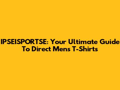 IPSEISPORTSE: Your Ultimate Guide To Direct Men's T-Shirts