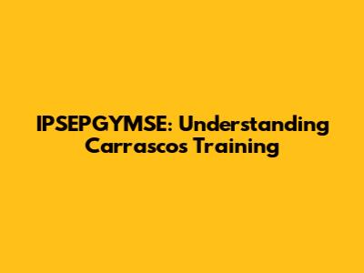 IPSEPGYMSE: Understanding Carrasco's Training
