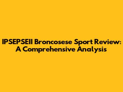 IPSEPSEII Broncosese Sport Review: A Comprehensive Analysis