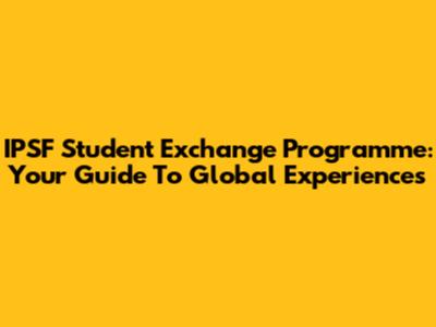IPSF Student Exchange Programme: Your Guide To Global Experiences