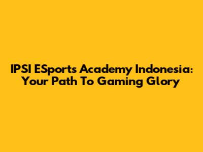 IPSI ESports Academy Indonesia: Your Path To Gaming Glory