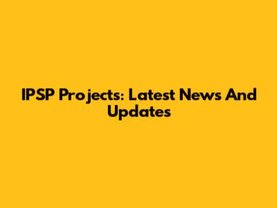 IPSP Projects: Latest News And Updates