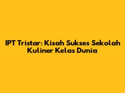 IPT Tristar: Kisah Sukses Sekolah Kuliner Kelas Dunia