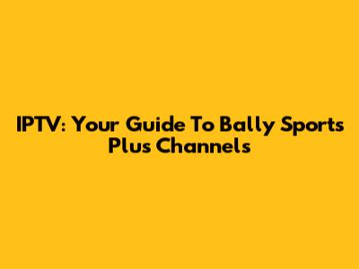 IPTV: Your Guide To Bally Sports Plus Channels