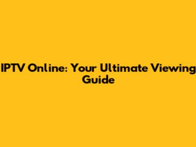 IPTV Online: Your Ultimate Viewing Guide