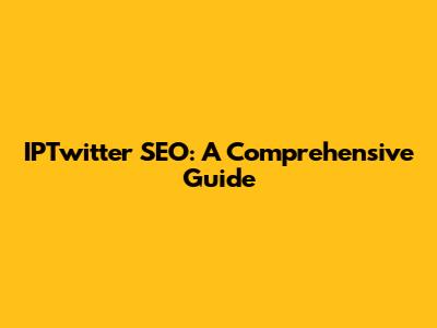 IPTwitter SEO: A Comprehensive Guide