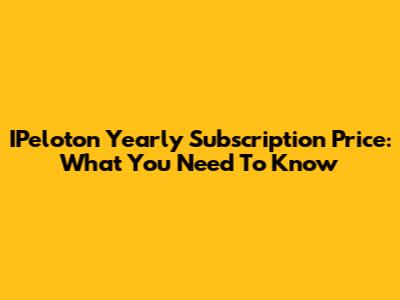 IPeloton Yearly Subscription Price: What You Need To Know
