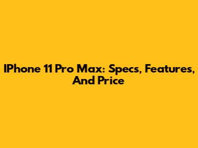 IPhone 11 Pro Max: Specs, Features, And Price