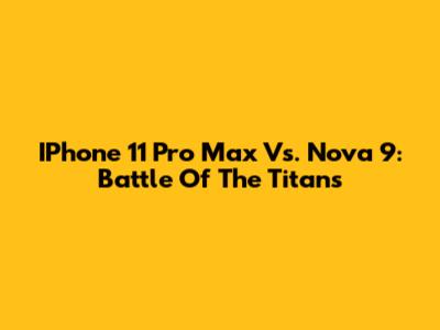 IPhone 11 Pro Max Vs. Nova 9: Battle Of The Titans