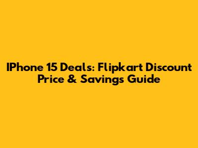IPhone 15 Deals: Flipkart Discount Price & Savings Guide