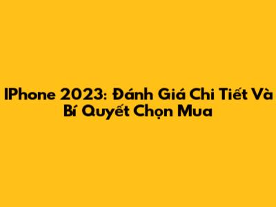 IPhone 2023: Đánh Giá Chi Tiết Và Bí Quyết Chọn Mua