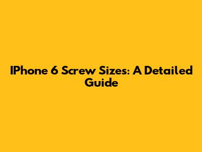 IPhone 6 Screw Sizes: A Detailed Guide