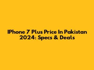 IPhone 7 Plus Price In Pakistan 2024: Specs & Deals