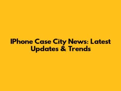 IPhone Case City News: Latest Updates & Trends