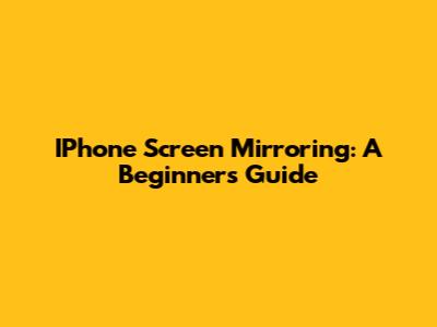 IPhone Screen Mirroring: A Beginner's Guide
