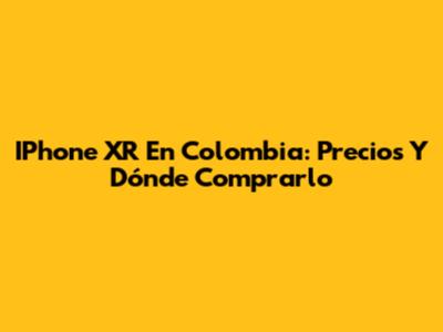 IPhone XR En Colombia: Precios Y Dónde Comprarlo