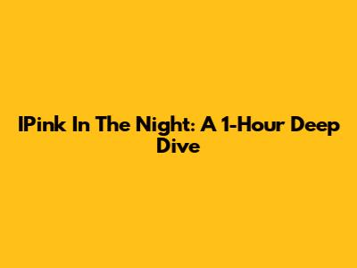 IPink In The Night: A 1-Hour Deep Dive