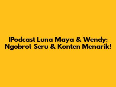 IPodcast Luna Maya & Wendy: Ngobrol Seru & Konten Menarik!